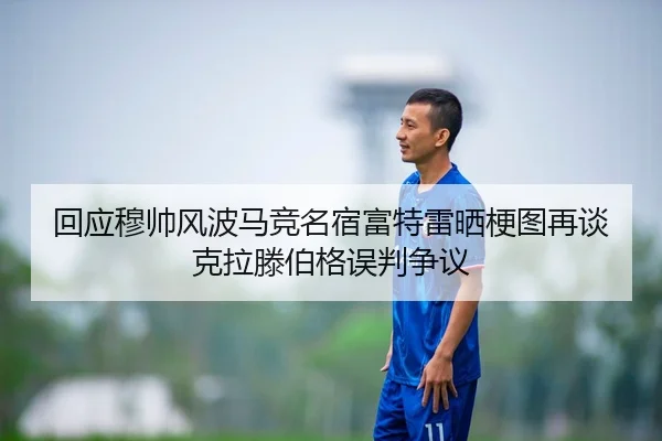 回应穆帅风波马竞名宿富特雷晒梗图再谈克拉滕伯格误判争议